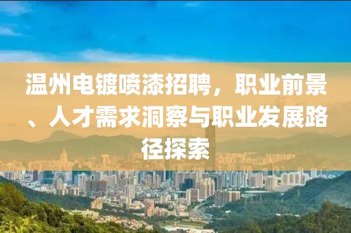 温州电镀喷漆招聘，职业前景、人才需求洞察与职业发展路径探索