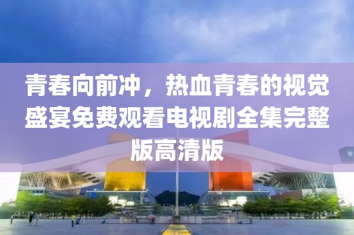 青春向前冲，热血青春的视觉盛宴免费观看电视剧全集完整版高清版