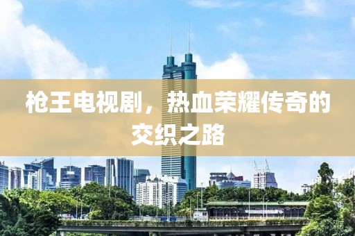 枪王电视剧，热血荣耀传奇的交织之路