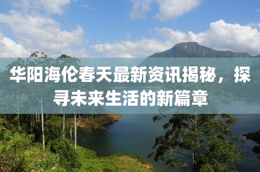 华阳海伦春天最新资讯揭秘，探寻未来生活的新篇章