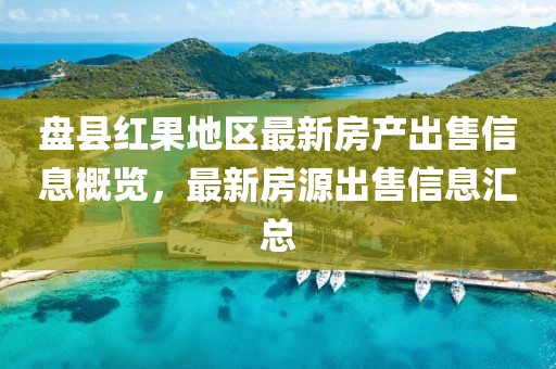 盘县红果地区最新房产出售信息概览，最新房源出售信息汇总