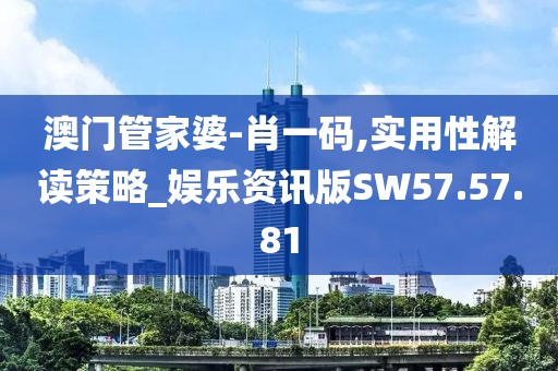 澳门管家婆-肖一码,实用性解读策略_娱乐资讯版SW57.57.81