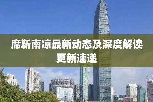 席靳南凉最新动态及深度解读更新速递