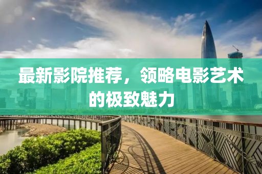 最新影院推荐，领略电影艺术的极致魅力