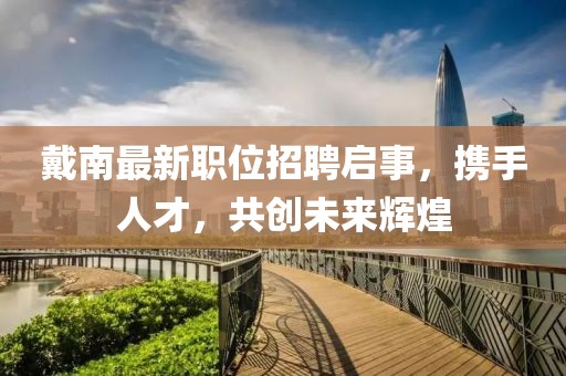 戴南最新职位招聘启事，携手人才，共创未来辉煌