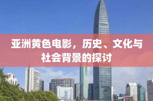 亚洲黄色电影，历史、文化与社会背景的探讨