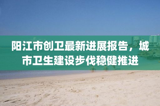 阳江市创卫最新进展报告，城市卫生建设步伐稳健推进