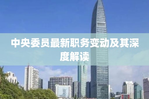 中央委员最新职务变动及其深度解读