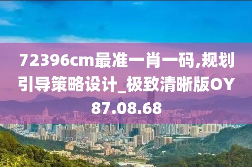 72396cm最准一肖一码,规划引导策略设计_极致清晰版OY87.08.68