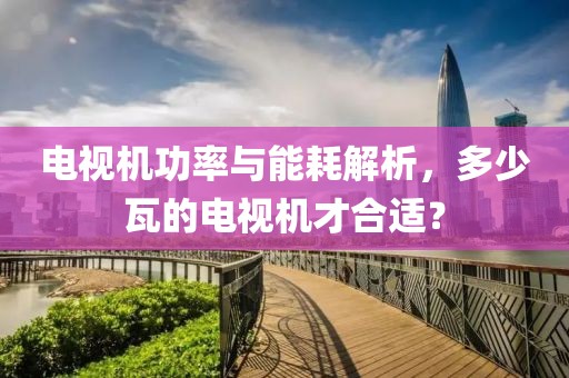 电视机功率与能耗解析，多少瓦的电视机才合适？