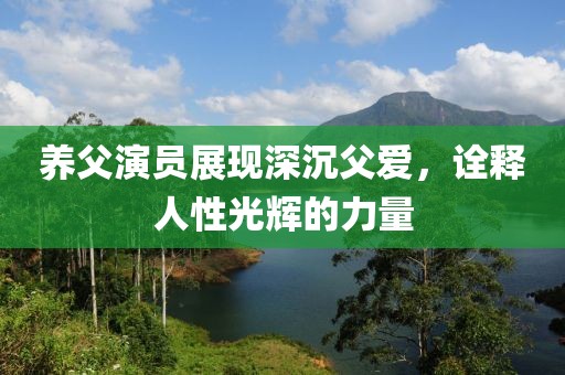 养父演员展现深沉父爱，诠释人性光辉的力量