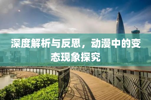 深度解析与反思，动漫中的变态现象探究