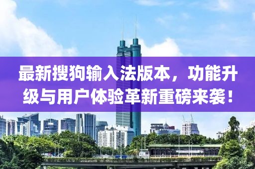 最新搜狗输入法版本，功能升级与用户体验革新重磅来袭！