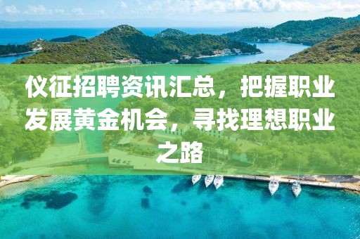 仪征招聘资讯汇总，把握职业发展黄金机会，寻找理想职业之路