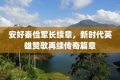 安好秦俭军长续章，新时代英雄赞歌再续传奇篇章