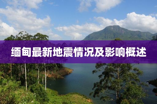 缅甸最新地震情况及影响概述