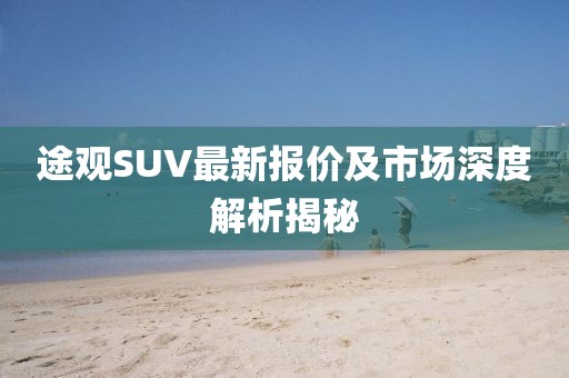 途观SUV最新报价及市场深度解析揭秘