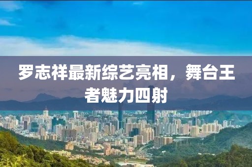 罗志祥最新综艺亮相，舞台王者魅力四射