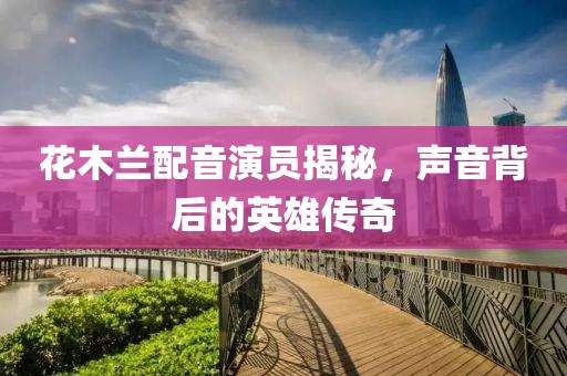 花木兰配音演员揭秘，声音背后的英雄传奇