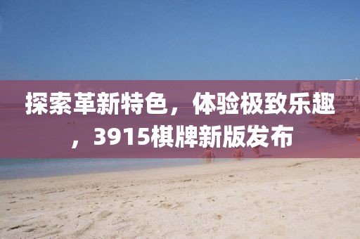 探索革新特色，体验极致乐趣，3915棋牌新版发布