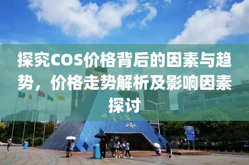 探究COS价格背后的因素与趋势，价格走势解析及影响因素探讨