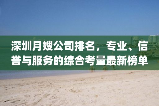 深圳月嫂公司排名，专业、信誉与服务的综合考量最新榜单