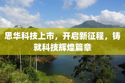 思华科技上市，开启新征程，铸就科技辉煌篇章
