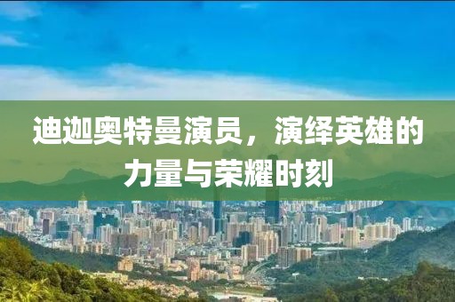 迪迦奥特曼演员，演绎英雄的力量与荣耀时刻