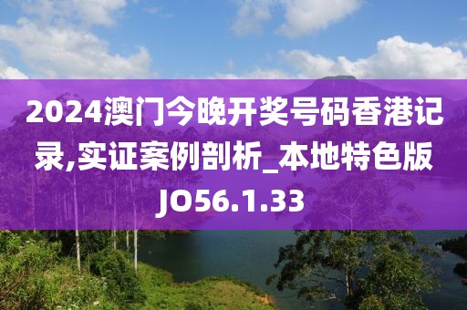 2024澳门今晚开奖号码香港记录,实证案例剖析_本地特色版JO56.1.33