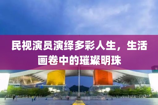 民视演员演绎多彩人生，生活画卷中的璀璨明珠