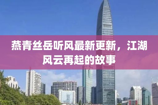 燕青丝岳听风最新更新，江湖风云再起的故事