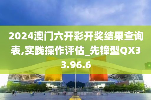 2024澳门六开彩开奖结果查询表,实践操作评估_先锋型QX33.96.6