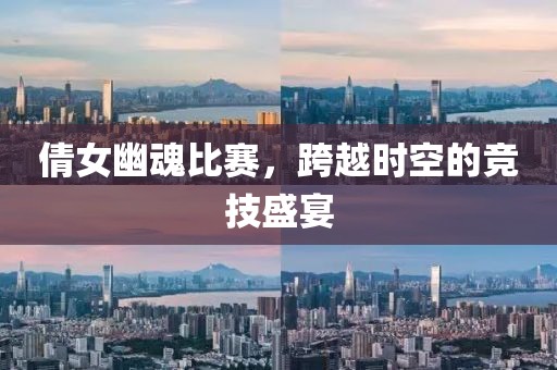倩女幽魂比赛，跨越时空的竞技盛宴