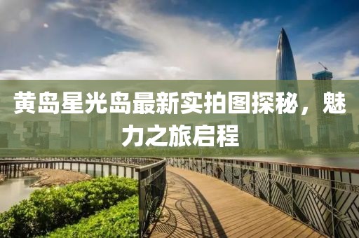 黄岛星光岛最新实拍图探秘，魅力之旅启程
