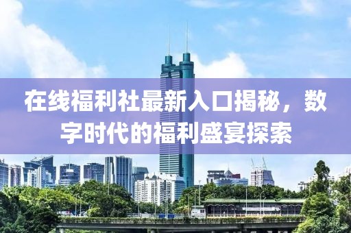 在线福利社最新入口揭秘，数字时代的福利盛宴探索