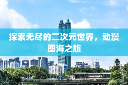 探索无尽的二次元世界，动漫图海之旅