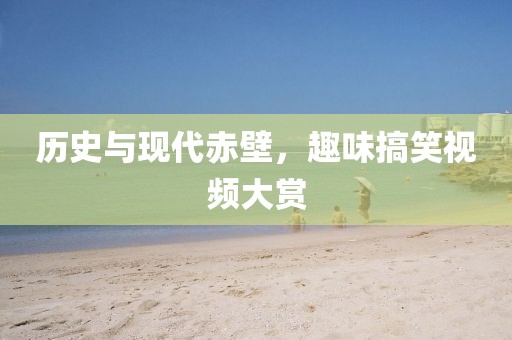 历史与现代赤壁，趣味搞笑视频大赏