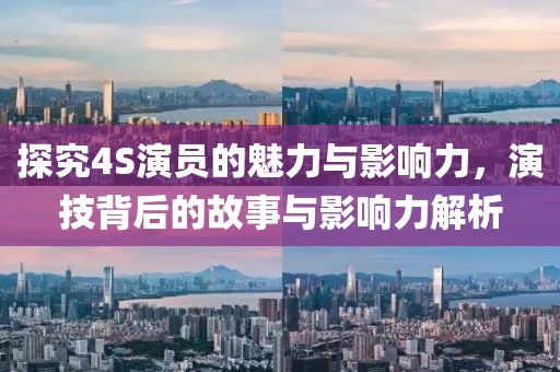 探究4S演员的魅力与影响力，演技背后的故事与影响力解析