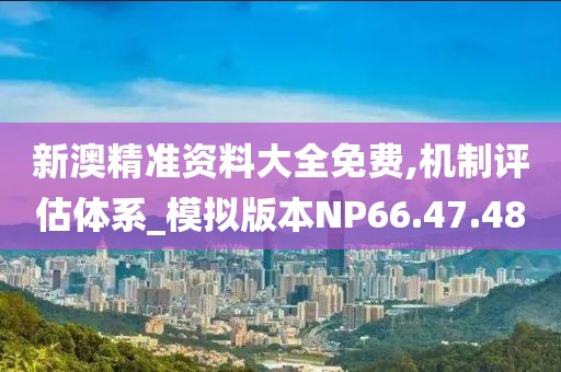 新澳精准资料大全免费,机制评估体系_模拟版本NP66.47.48