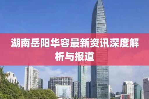 湖南岳阳华容最新资讯深度解析与报道