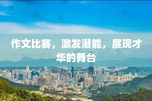 作文比赛，激发潜能，展现才华的舞台