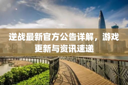 逆战最新官方公告详解，游戏更新与资讯速递