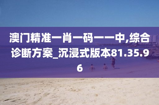 澳门精准一肖一码一一中,综合诊断方案_沉浸式版本81.35.96
