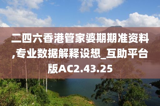 二四六香港管家婆期期准资料,专业数据解释设想_互助平台版AC2.43.25