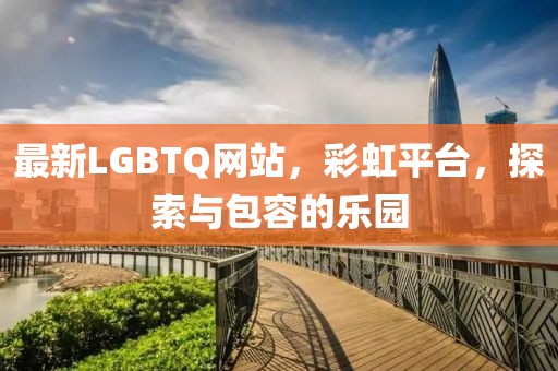 最新LGBTQ网站，彩虹平台，探索与包容的乐园
