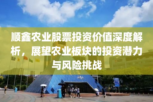 顺鑫农业股票投资价值深度解析，展望农业板块的投资潜力与风险挑战