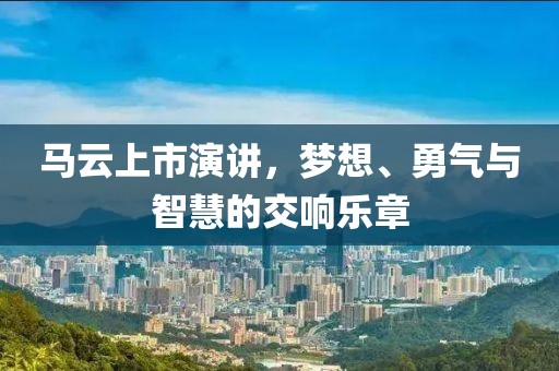 马云上市演讲，梦想、勇气与智慧的交响乐章