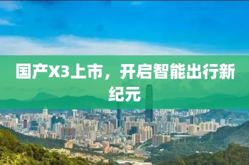 国产X3上市，开启智能出行新纪元
