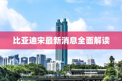 比亚迪宋最新消息全面解读