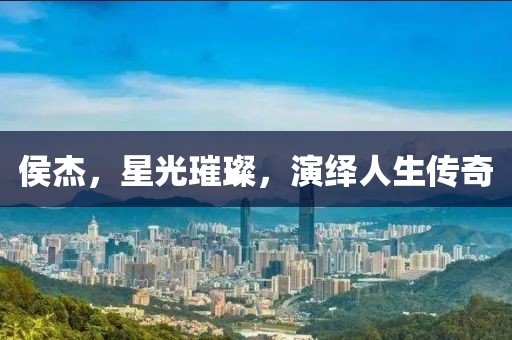 侯杰，星光璀璨，演绎人生传奇